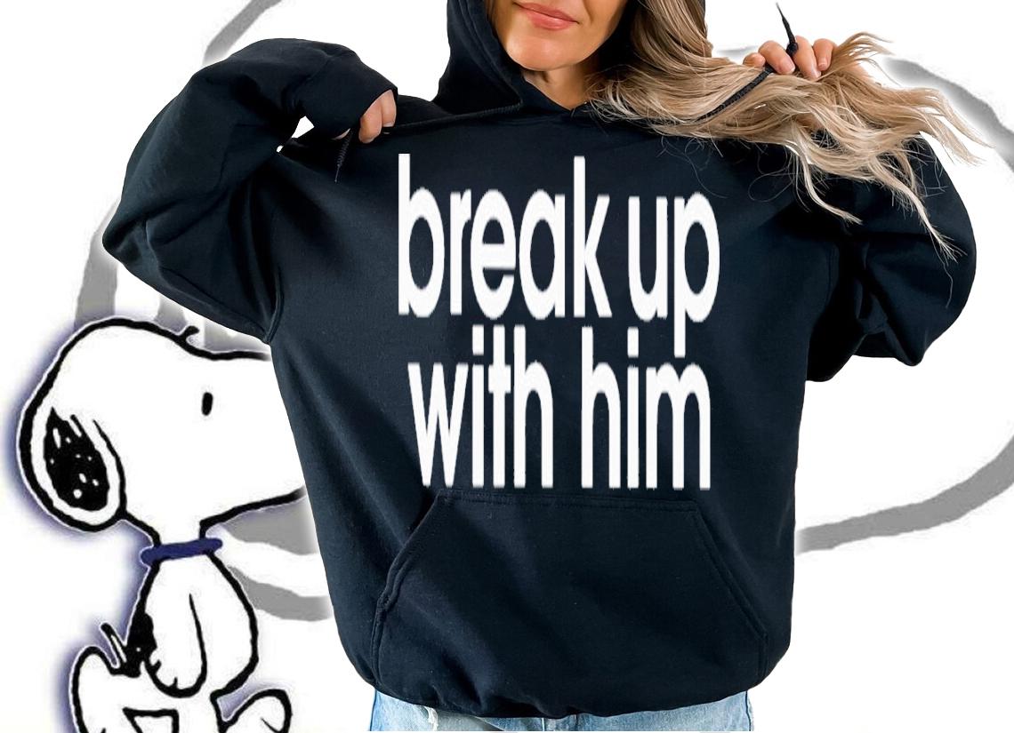 Break up with him shirt t-shirt hoodie