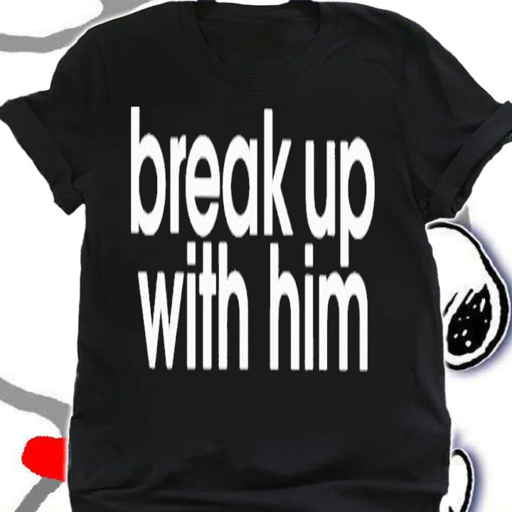Break up with him shirt t-shirt shirt