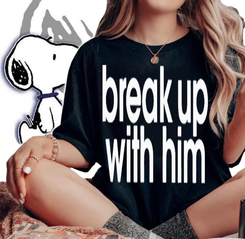 Break up with him shirt t-shirt woman shirt