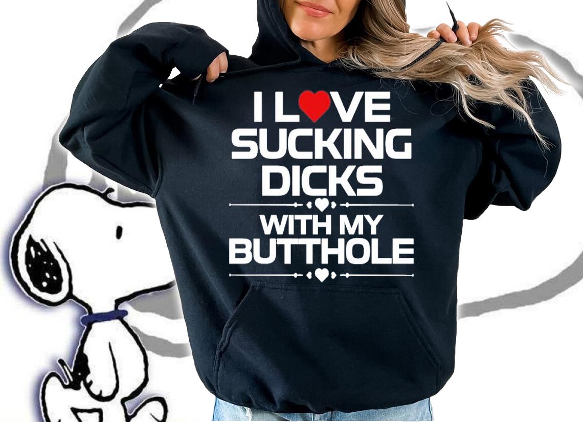 I Love Sucking Dicks With My Butthole Shirt t-shirt hoodie