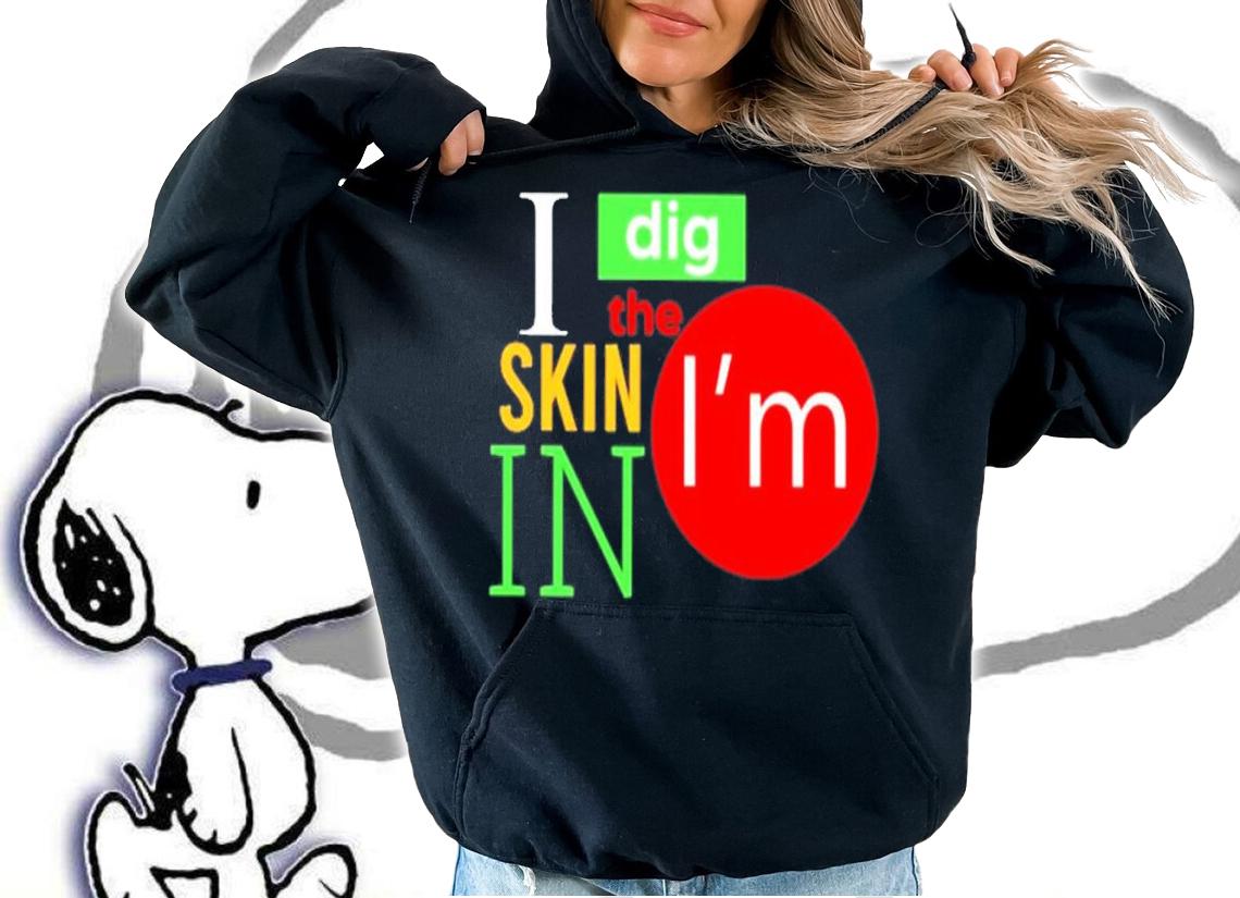 I Dig The Skin I'm In Shirt t-shirt hoodie