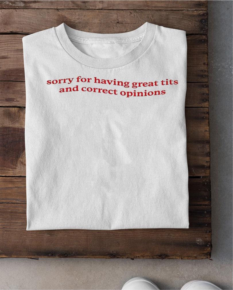 Sorry for having great tits and correct opinions shirt t-shirt