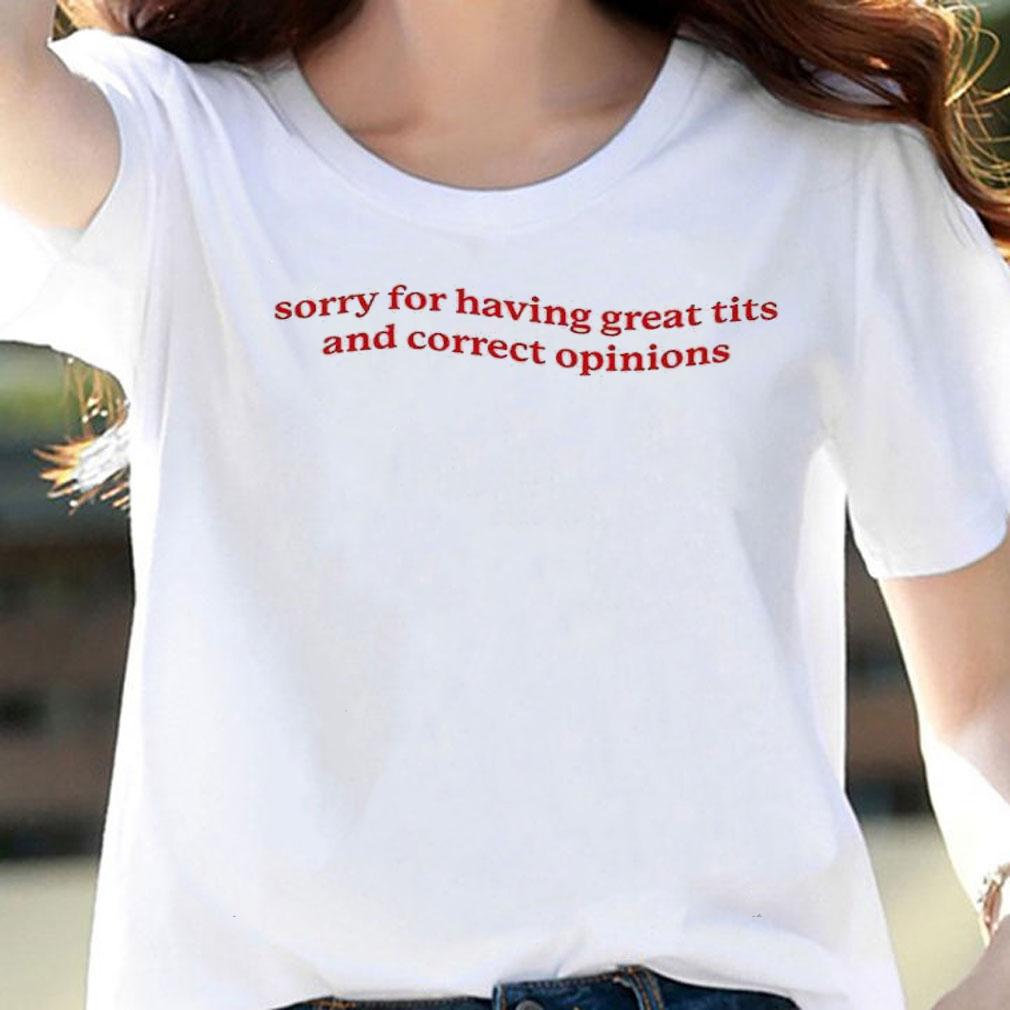 Sorry for having great tits and correct opinions shirt t-shirt