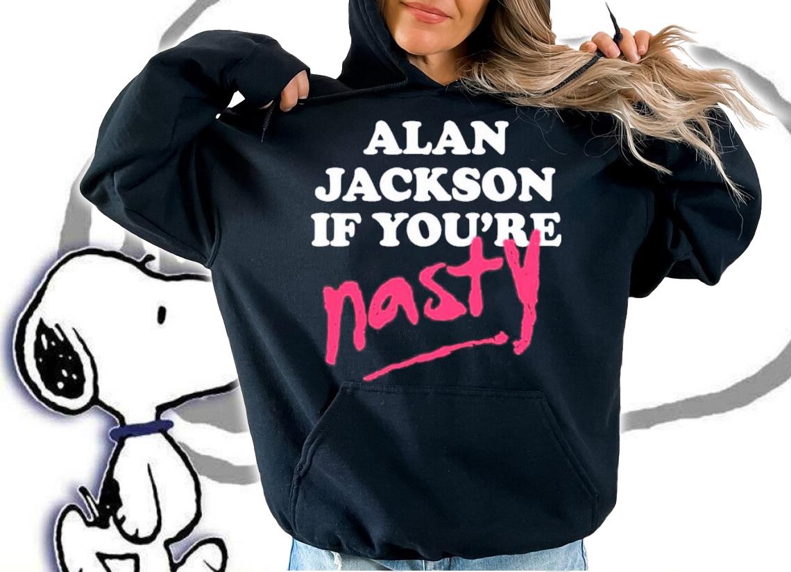 Alan Jackson If You're Nasty Shea Van Hoy Shirt t-shirt hoodie