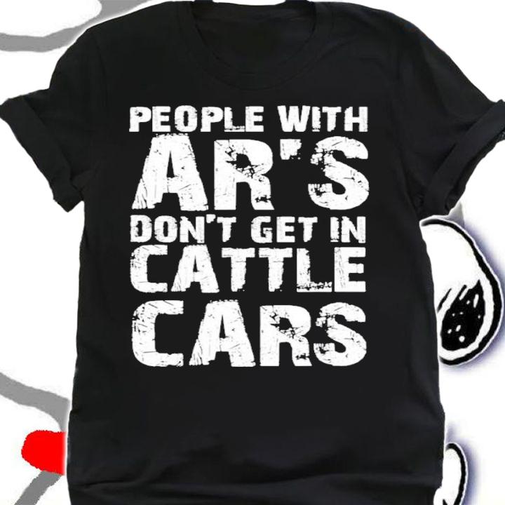 Sarcastic People With AR's Don't Get In Cattle Cars Funny Shirt t-shirt