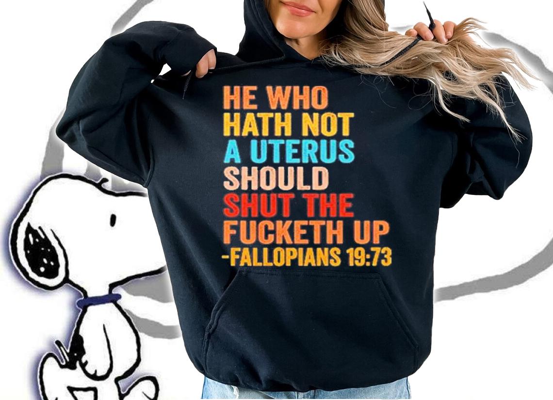 He Who Hath Not A Uterus Should Shut The Fucketh Up Fallopians 19 73 T-Shirt t-shirt hoodie