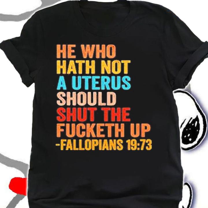 He Who Hath Not A Uterus Should Shut The Fucketh Up Fallopians 19 73 T-Shirt t-shirt shirt