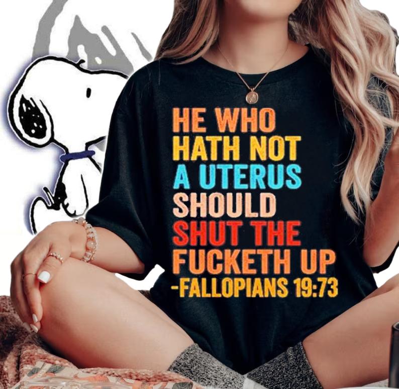 He Who Hath Not A Uterus Should Shut The Fucketh Up Fallopians 19 73 T-Shirt t-shirt woman shirt