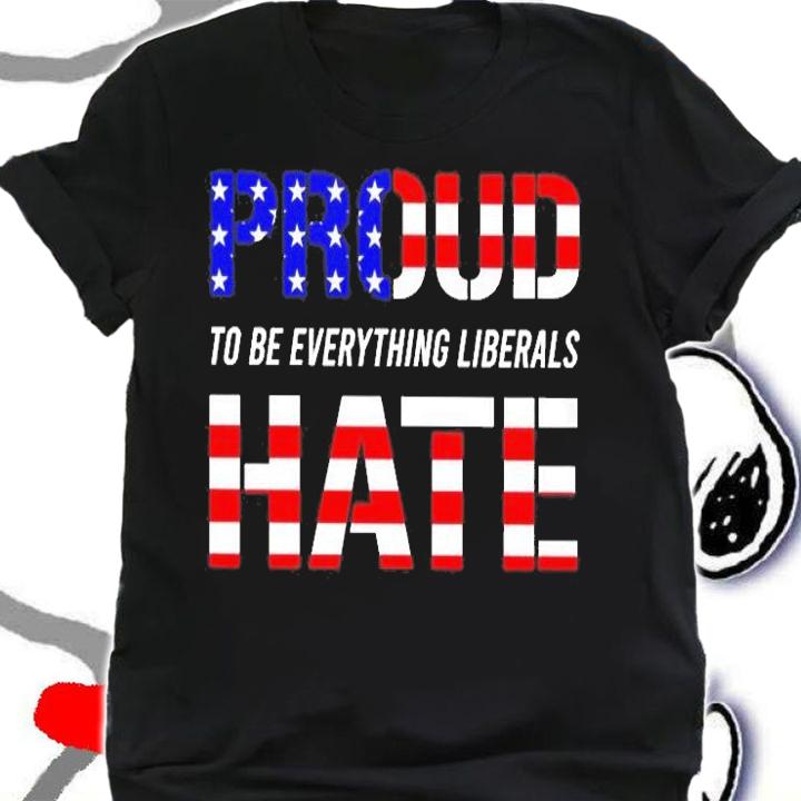 Proud To Be Everything Liberals Hate T-Shirt t-shirt shirt