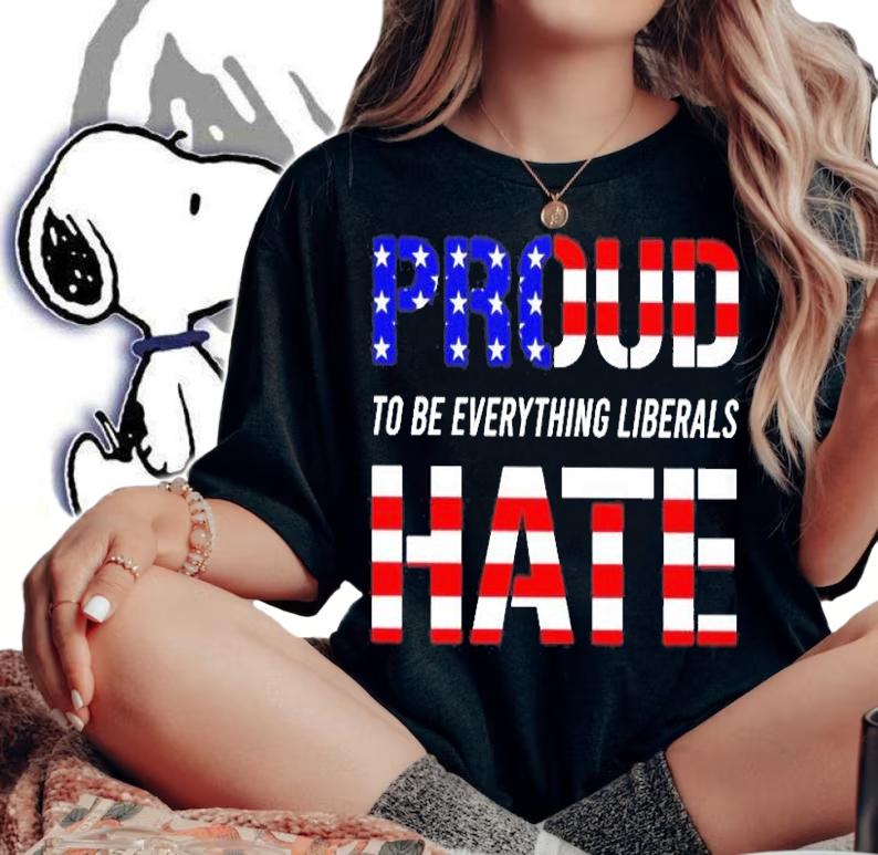 Proud To Be Everything Liberals Hate T-Shirt t-shirt woman shirt