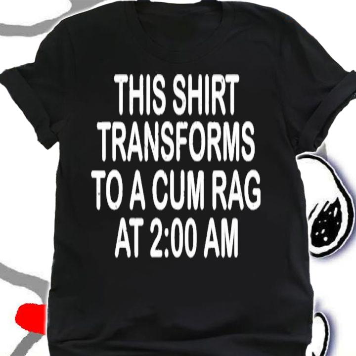 This Shirt Transforms To A Cum Rag At 2 00 AM T-Shirt t-shirt