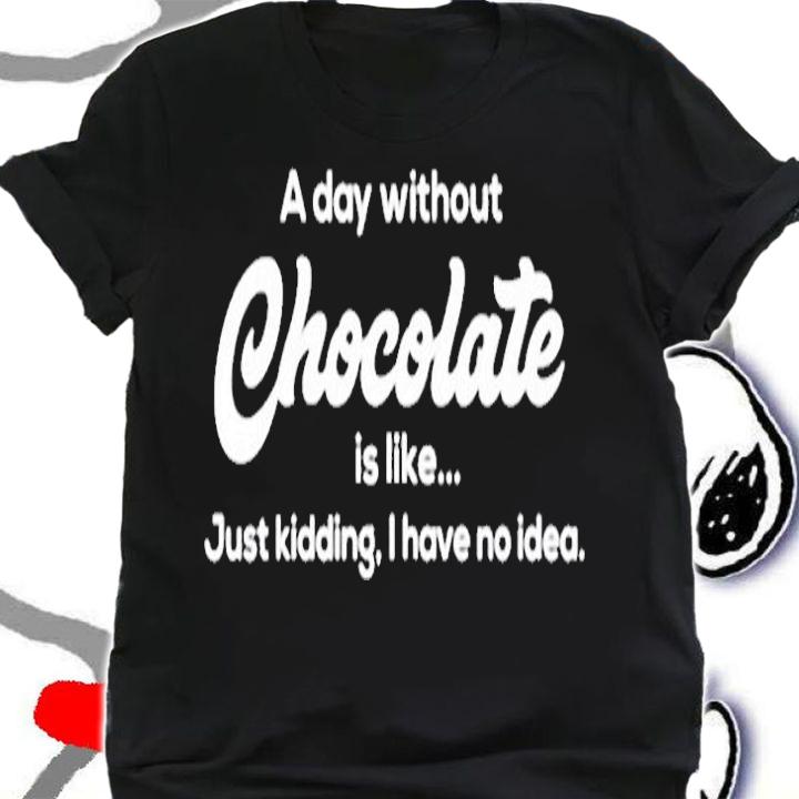 A Day Without Chocolate Is Like Just Kidding I Have No Idea T-Shirt t-shirt shirt