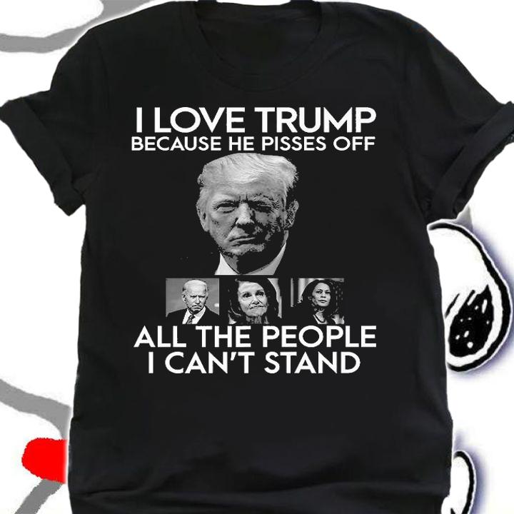 I Love Trump Because He Pisses Off All The People I Can't Stand T-Shirt t-shirt shirt