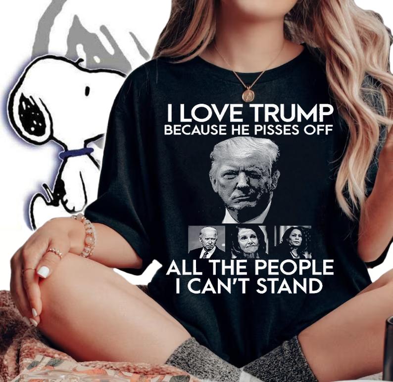 I Love Trump Because He Pisses Off All The People I Can't Stand T-Shirt t-shirt woman shirt