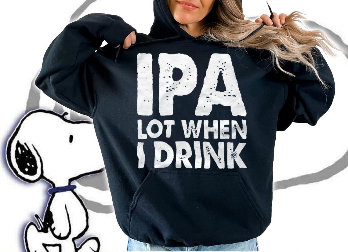 Ipa lot when I drink T-shirt, hoodie and v-neck t-shirt