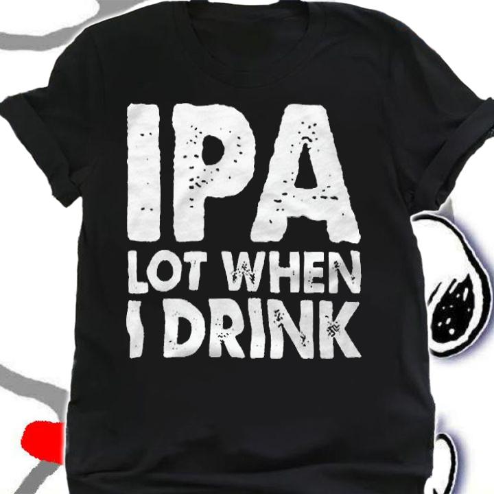 Ipa lot when I drink T-shirt, hoodie and v-neck t-shirt