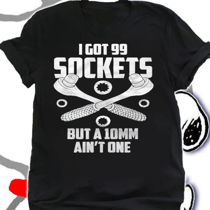 Car Mechanic I Got 99 Sockets But A 10Mm Aint One Mechanics T-shirt t-shirt