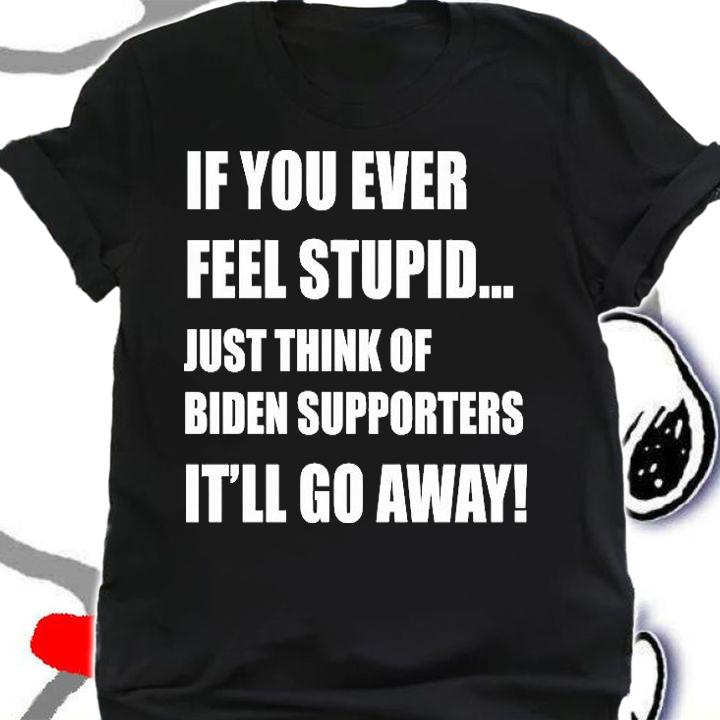 If You Ever Feel Stupid Just Think Of Biden Supporters It'll Go Away T-Shirt t-shirt shirt