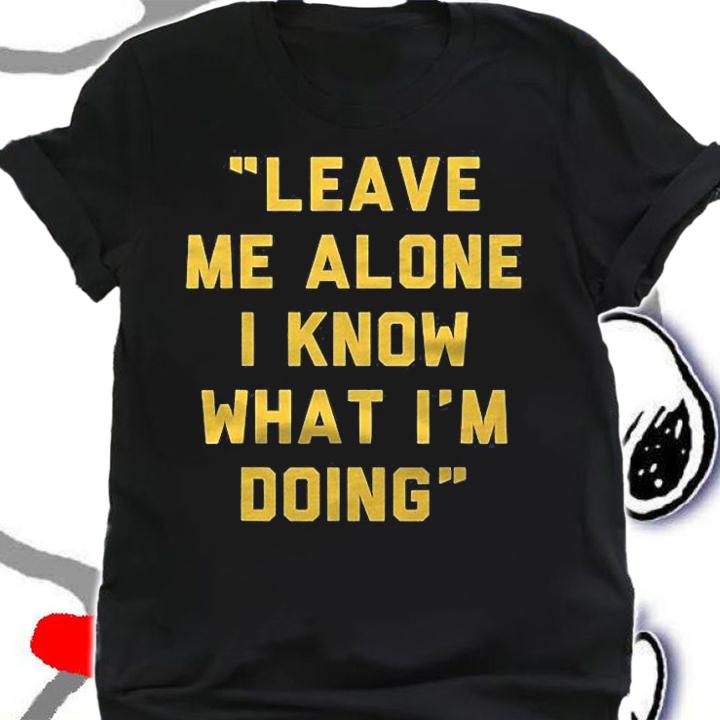 Leave Me Alone I Know What Im Doing Funny Statement Shirt t-shirt shirt