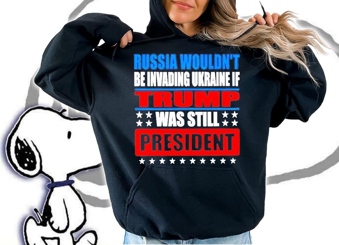 Russia Wouldnt Be Invading Ukraine If Trump Was Still President T-Shirt t-shirt hoodie