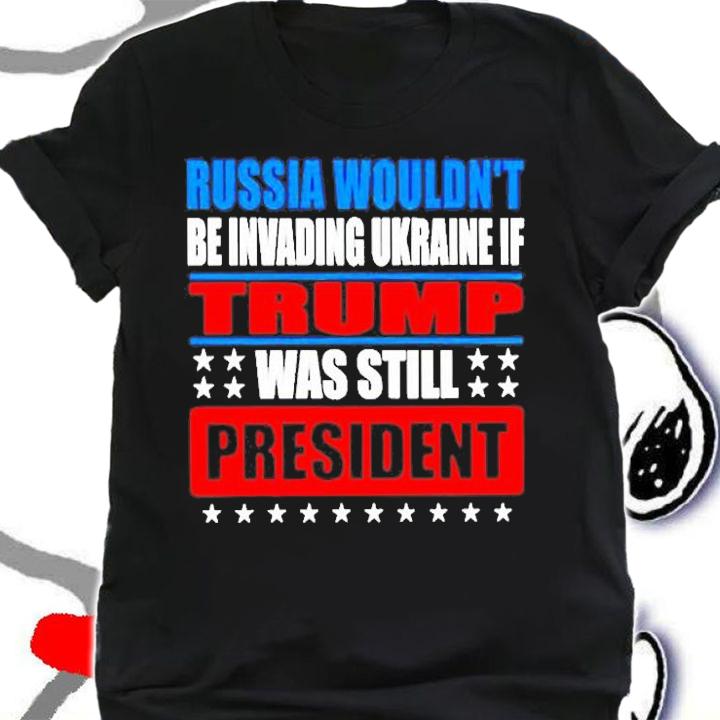Russia Wouldnt Be Invading Ukraine If Trump Was Still President T-Shirt t-shirt shirt