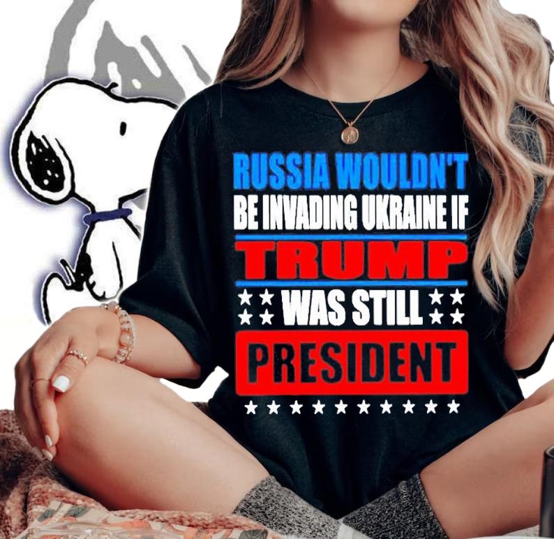 Russia Wouldnt Be Invading Ukraine If Trump Was Still President T-Shirt t-shirt woman shirt