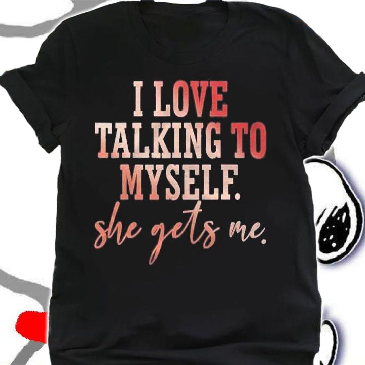 I Love Talking To Myself She Gets Me shirt t-shirt