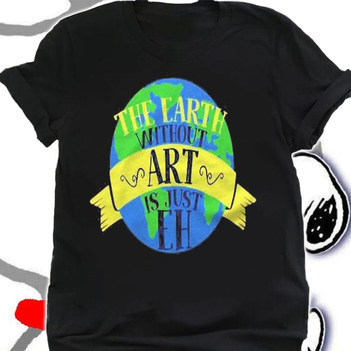 The Earth Without Art Is Just Eh Gift For Art Teachers Shirt t-shirt shirt