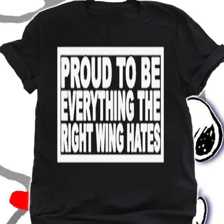 Proud To Be Everything The Right Wing Hates Shirt