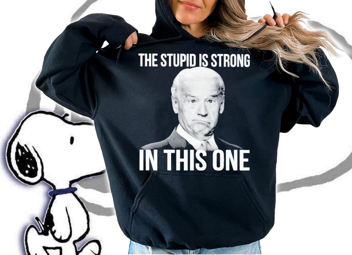Joe Biden The Stupid Is Strong In This One Shirt hoodie