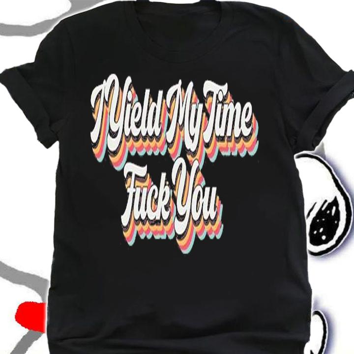 I Yield My Time Fuck You T-Shirt shirt