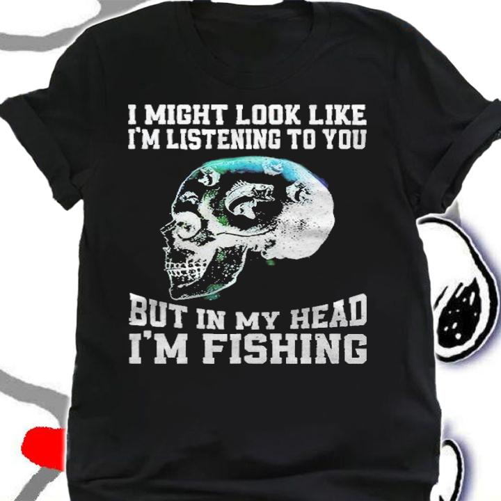 I might look like I'm listening to you but in my head I'm fishing skull T-shirt