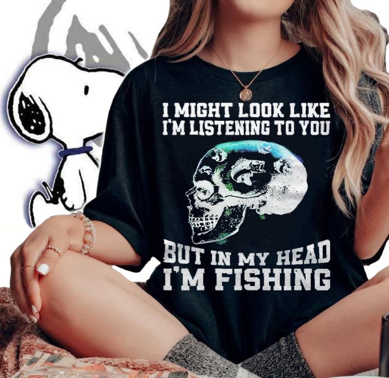 I might look like I'm listening to you but in my head I'm fishing skull T-shirt