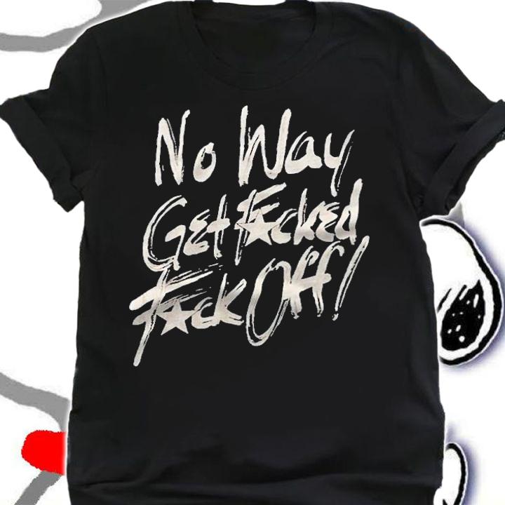 No way get fucked fuck off T-shirt shirt