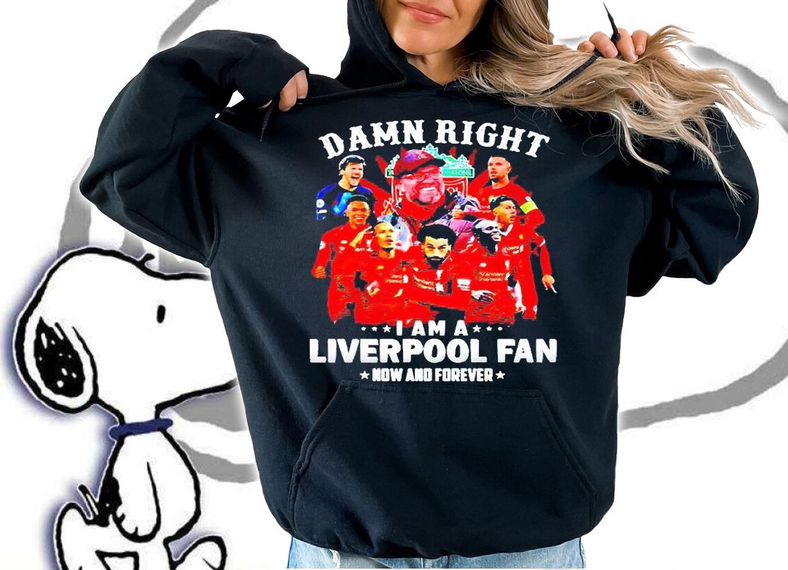 Damn right I am a Liverpool fan now and forever T-shirts, hoodie and sweatshirt