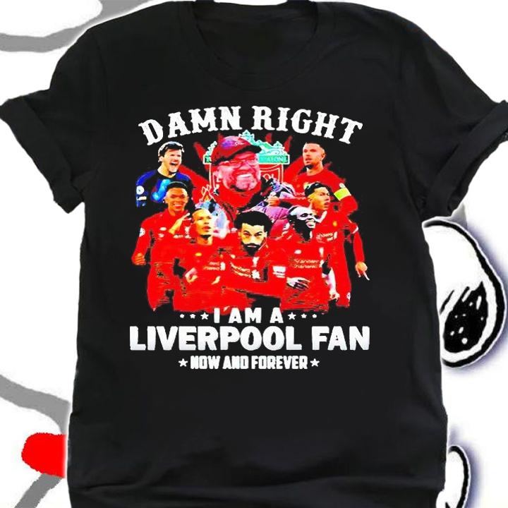 Damn right I am a Liverpool fan now and forever T-shirts, hoodie and sweatshirt
