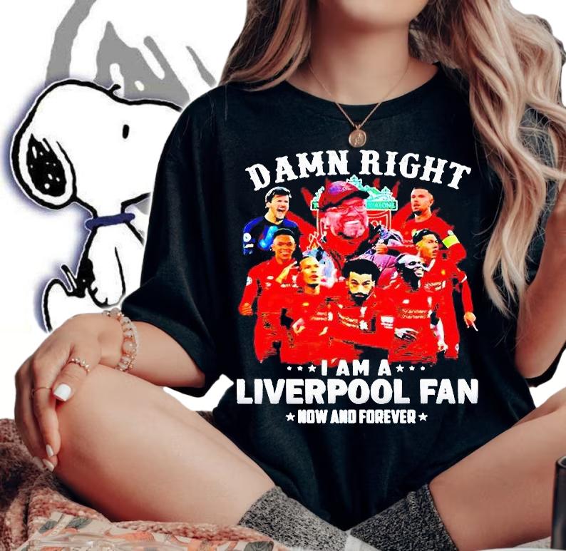 Damn right I am a Liverpool fan now and forever T-shirts, hoodie and sweatshirt