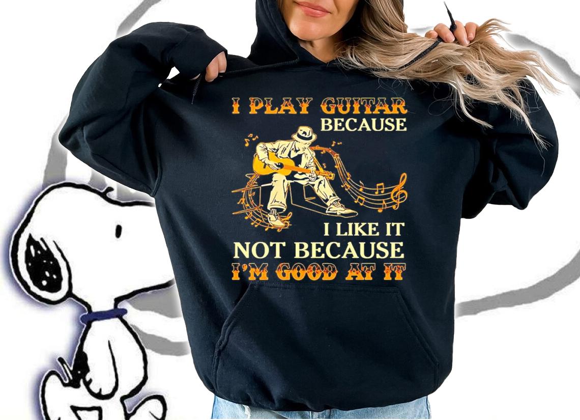 I play guitar because I like it not because I'm good at it shirt hoodie