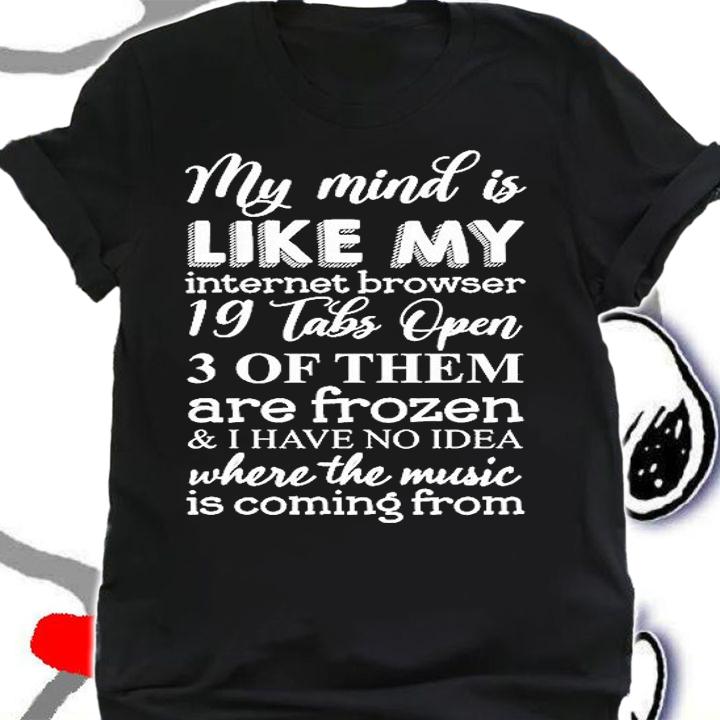 My Mind Is Like My Internet Browser 3 Of Them Are Frozen And I Have No Idea Where The Music Is Coming From T-Shirt