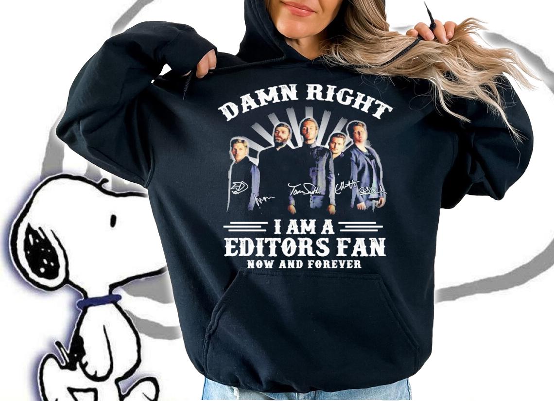 Damn right I am a Editors fan now and forever signatures shirt hoodie