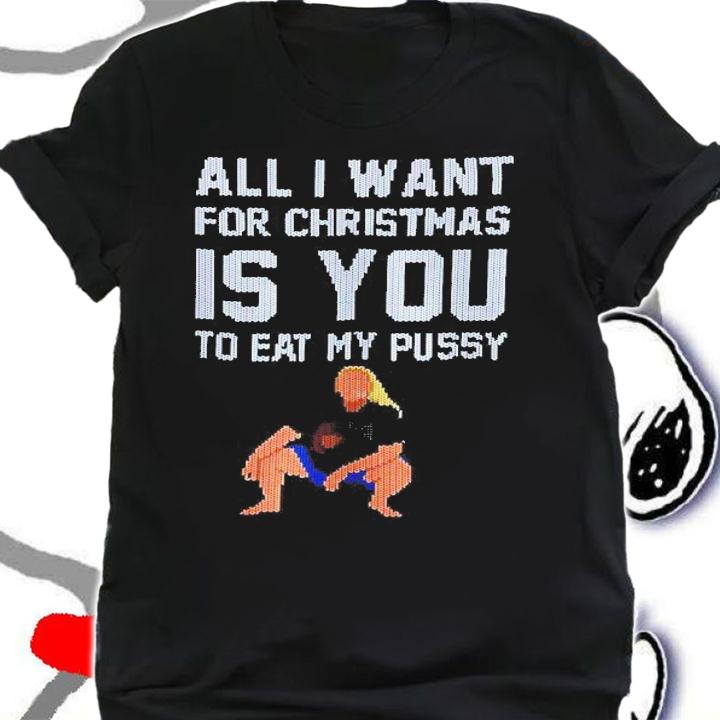 All I want for Christmas is you to eat my pussy t-shirt shirt