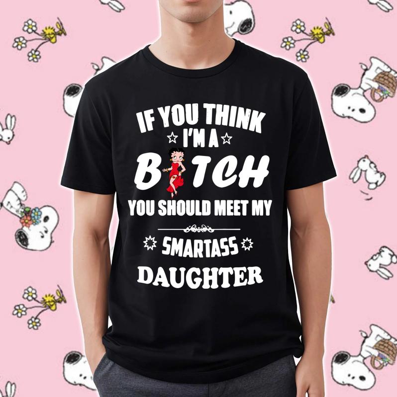 Betty Boop If You Think Im A Bitch You Should Meet My Smartass Daughter Shirt
